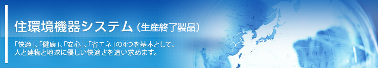 住環境システム 「快適」、「健康」、「安心」、「省エネ」の４つを基本として、人と建物と地球に優しい快適さを追い求めます。