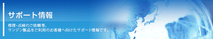 サポート情報 修理・点検のご依頼や消耗品のご注文等、サンデン製品をご利用のお客様へ向けたサポート情報です。